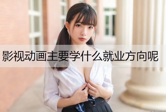 影视动画主要学什么就业方向呢