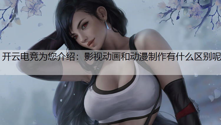 开云电竞为您介绍：影视动画和动漫制作有什么区别呢