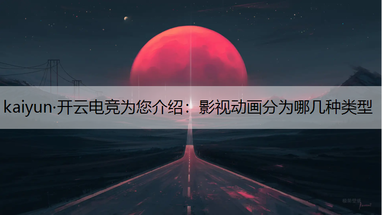 kaiyun·开云电竞为您介绍：影视动画分为哪几种类型