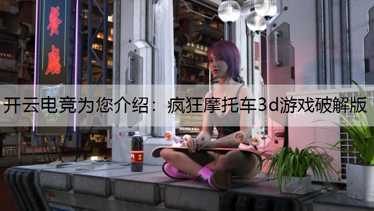 开云电竞为您介绍：疯狂摩托车3d游戏破解版