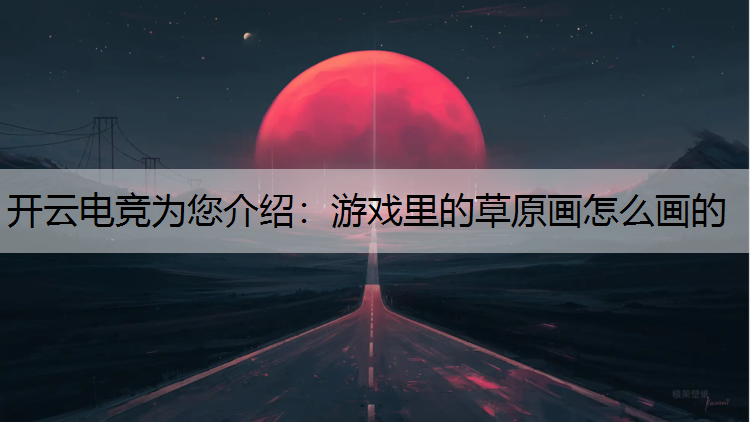 开云电竞为您介绍：游戏里的草原画怎么画的