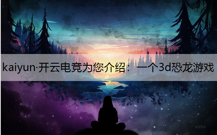 kaiyun·开云电竞为您介绍：一个3d恐龙游戏